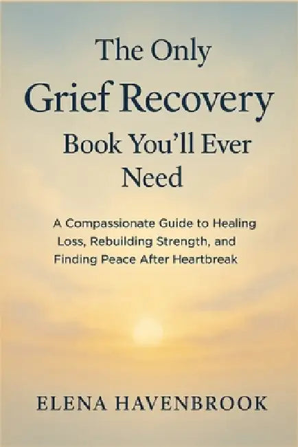 The Only Grief Recovery Book You'll Ever Need: A Compassionate Guide To Healing Loss, Rebuilding Strength, And Finding Peace After Heartbreak by Elena Havenbrook