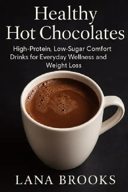 Healthy Hot Chocolates: High-Protein, Low-Sugar Comfort Drinks for Everyday Wellness and Weight Loss by Lana Brooks