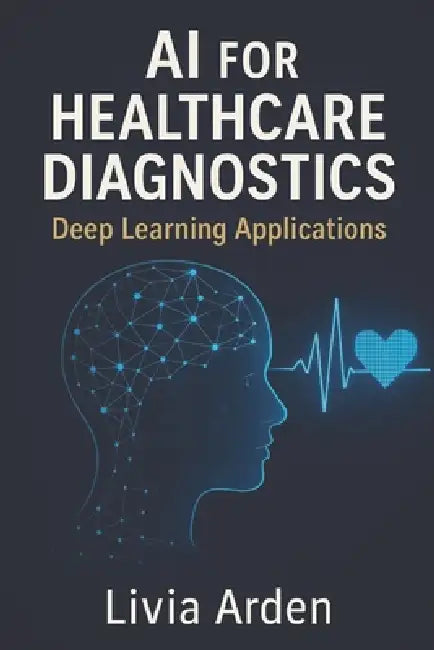 AI for Healthcare Diagnostics: Deep Learning Applications: Building Intelligent Models for Medical Imaging and Disease Detection by Alice Schwartz, Livia Arden