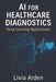 AI for Healthcare Diagnostics: Deep Learning Applications: Building Intelligent Models for Medical Imaging and Disease Detection by Alice Schwartz, Livia Arden
