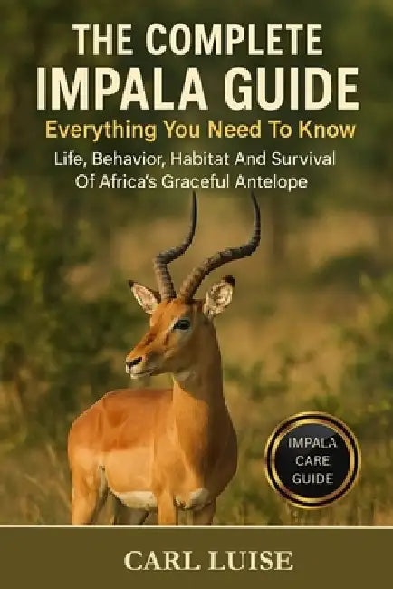 The Complete Impala Guide: Everything You Need To Know: Life, Behavior, Habitat And Survival Of Africa's Graceful Antelope by Carl Luise