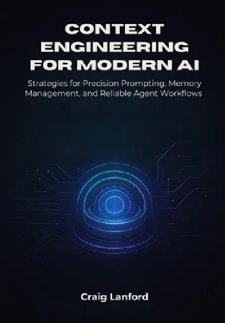 Context Engineering for Modern AI: Strategies for Precision Prompting, Memory Management, and Reliable Agent Workflows by Craig Lanford