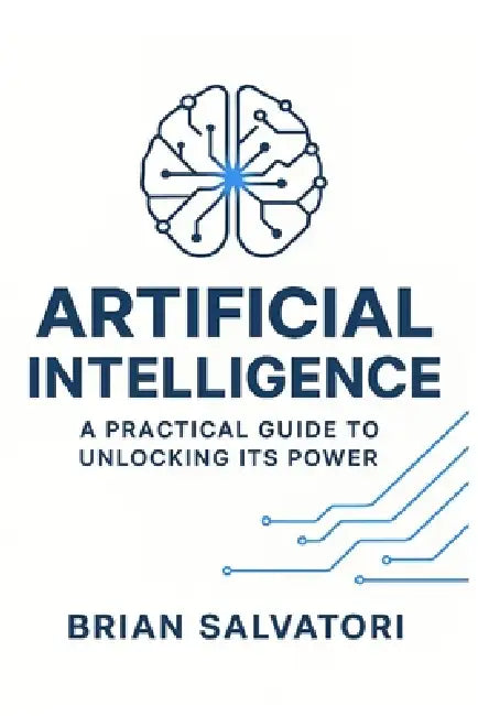 Artificial Intelligence: A Practical Guide to Unlocking its Power by Brian Salvatori