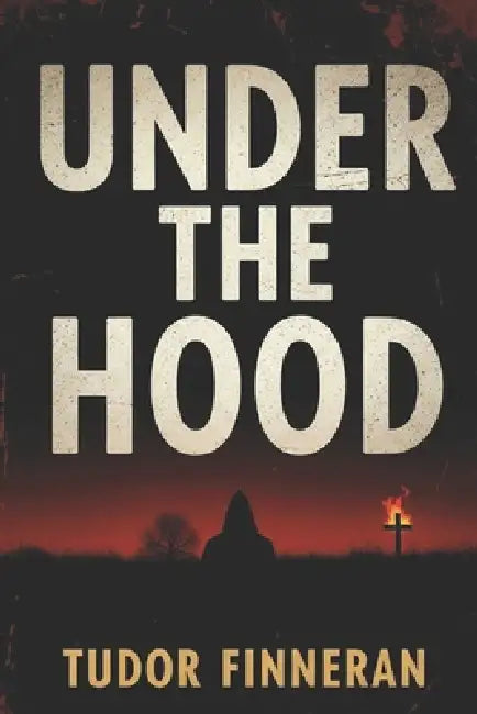 Under the Hood: The Ku Klux Klan's True Crime History and the Rise of American Racial Terror by Tudor Finneran