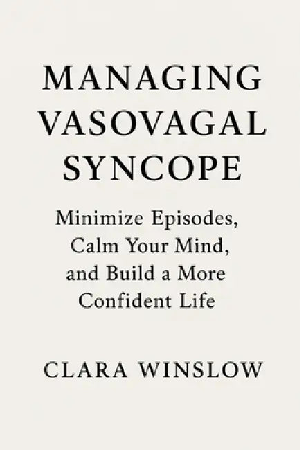 Managing Vasovagal Syncope: Minimize Episodes, Calm Your Mind, and Build a More Confident Life by Clara Winslow