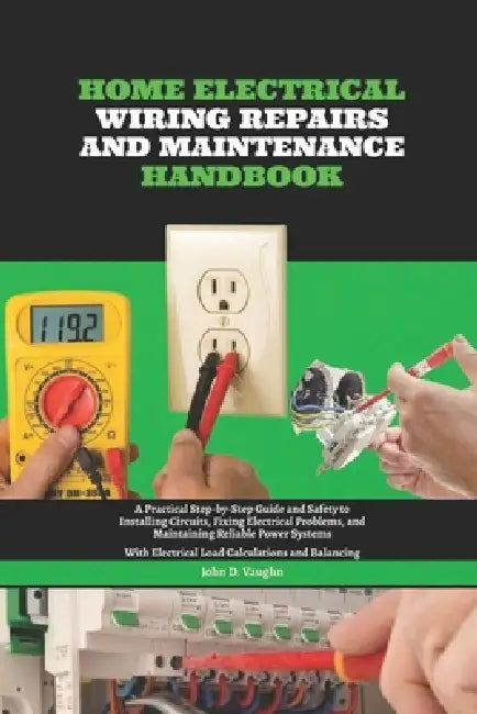 Home Electrical Wiring, Repairs and Maintenance Handbook: A Practical Step-by-Step Guide and Safety to Installing Circuits, Fixing Electrical Problems by John D. Vaughn