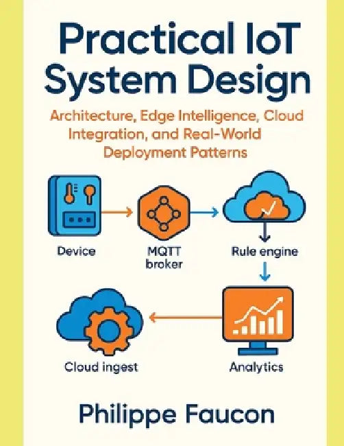 Practical IoT System Design: Architecture, Edge Intelligence, Cloud Integration, and Real-World Deployment Patterns by Philippe Faucon