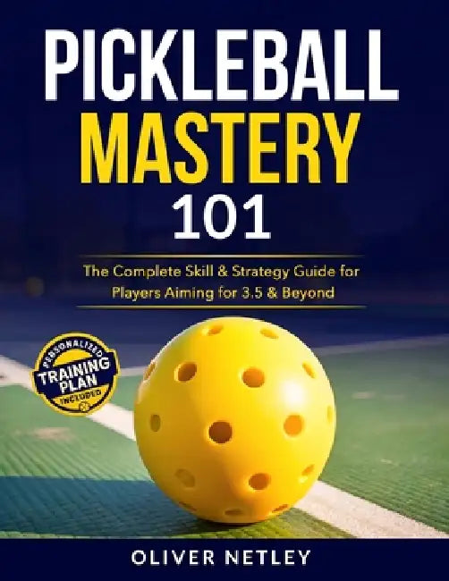 Pickleball Mastery 101: The Complete Skill & Strategy Guide for Players Aiming for 3.5 & Beyond by Oliver Netley