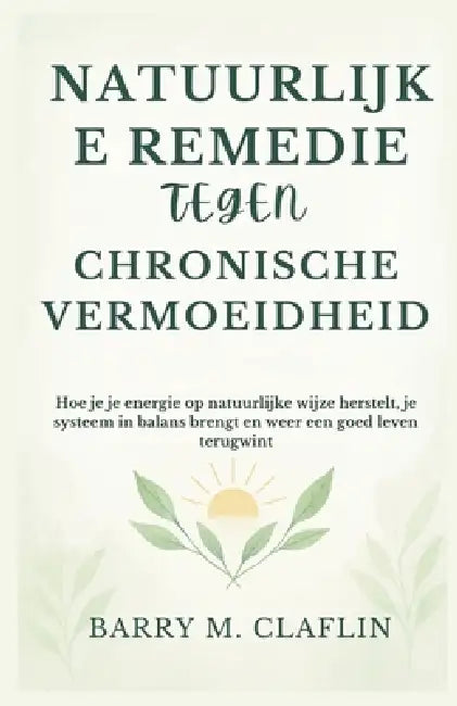 Natuurlijke Remedie Tegen Chronische Vermoeidheid: Hoe je je energie op natuurlijke wijze herstelt, je systeem in balans brengt en weer een goed leven by Barry M. Claflin