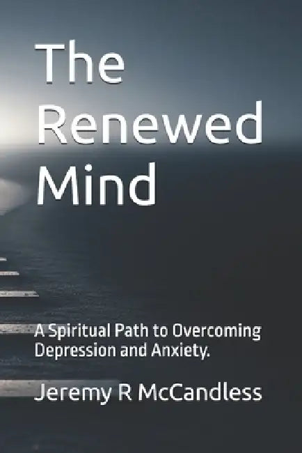 The Renewed Mind: A Spiritual Path to Overcoming Depression and Anxiety. by Jeremy R. McCandless