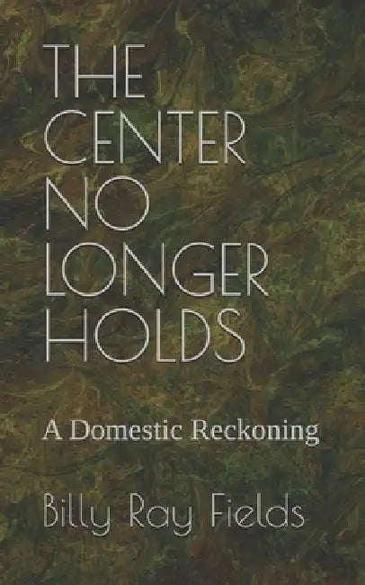 The Center No Longer Holds: A Domestic Reckoning by Billy Ray Fields Ga