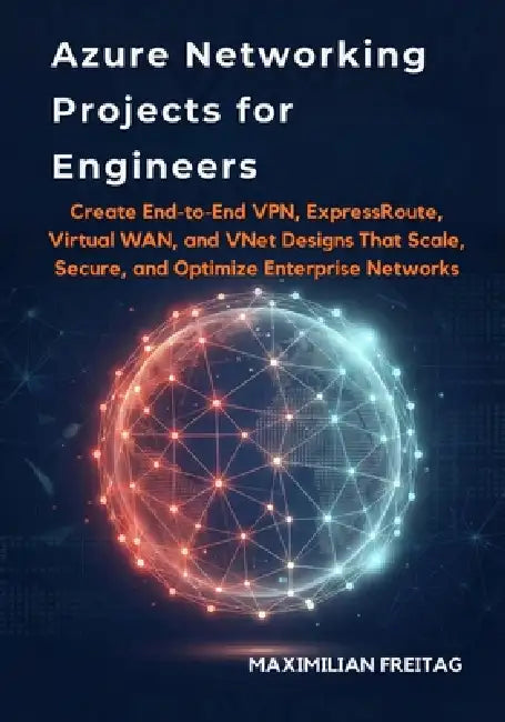 Azure Networking Projects for Engineers: Create End-to-End VPN, ExpressRoute, Virtual WAN, and VNet Designs That Scale, Secure, and Optimize Enterpris by Maximilian Freitag