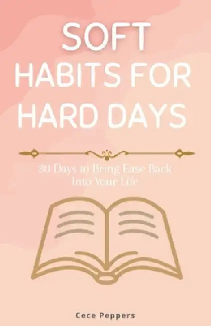 Soft Habits for Hard Days: 30 Days to Bring Ease Back Into Your Life by Cece Peppers
