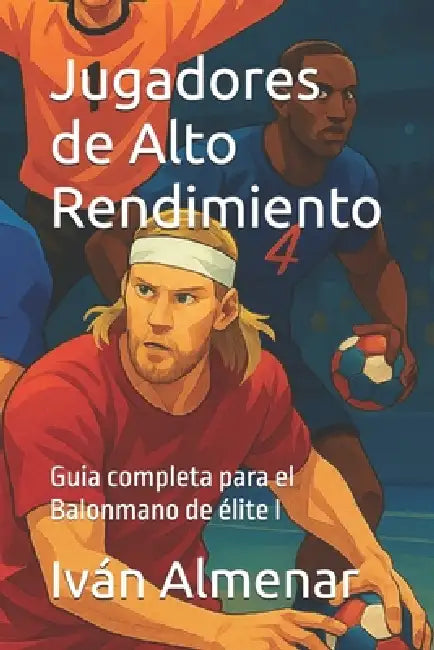 Jugadores de Alto Rendimiento: Guia completa para el Balonmano de élite I by Iván Almenar