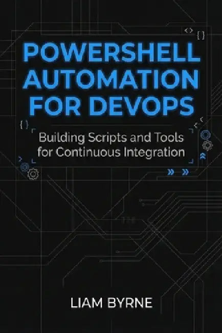 PowerShell Automation for DevOps: Building Scripts and Tools for Continuous Integration by Liam Byrne