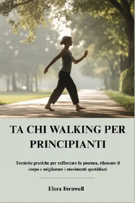 Ta CHI Walking Per Principianti: Tecniche pratiche per rafforzare la postura, rilassare il corpo e migliorare i movimenti quotidiani by Elora Fernwell