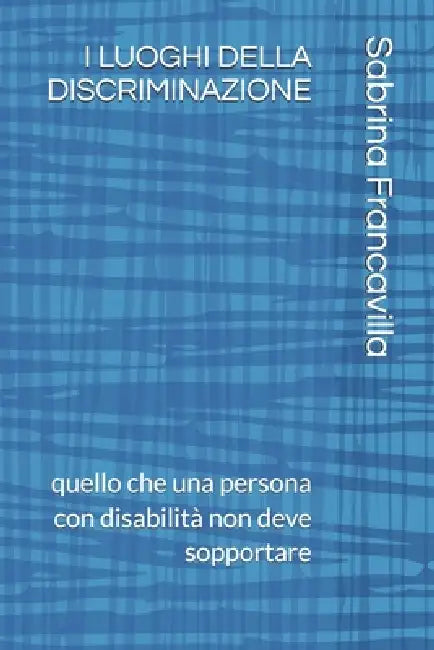 I Luoghi Della Discriminazione: quello che una persona con disabilità non deve sopportare by Sabrina Francavilla