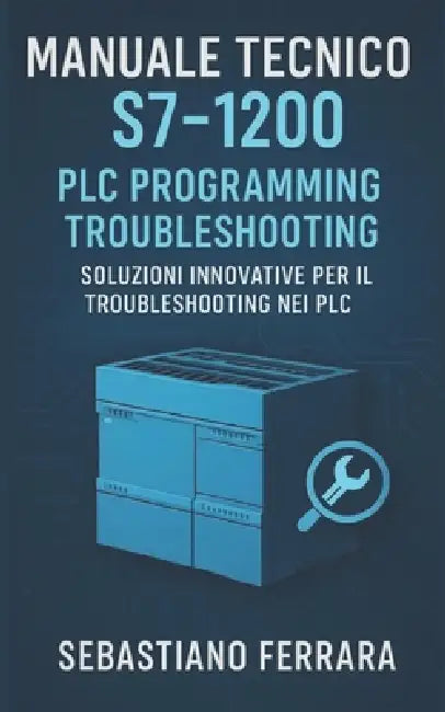 Manuale Tecnico S7-1200: PLC Programming Troubleshooting: Soluzioni Innovative per il Troubleshooting nei PLC by Sebastiano Ferrara
