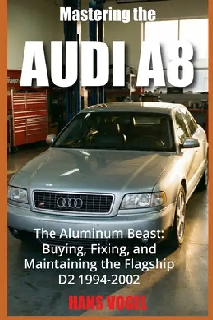 Mastering the Audi A8: The Aluminum Beast: Buying, Fixing, and Maintaining the Flagship D2 1994-2002 by Hans Vogel