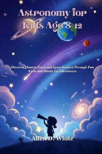 Astronomy for Kids Age 8-12: Discover Planets, Stars and Space Science Through Fun Facts and Hands On Adventures by Allen D. White