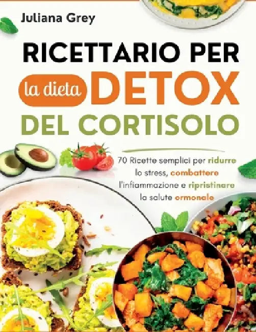 Ricettario per la dieta detox del cortisolo: 70 Ricette semplici per ridurre lo stress, combattere l'infiammazione e ripristinare la salute ormonale by Juliana Grey