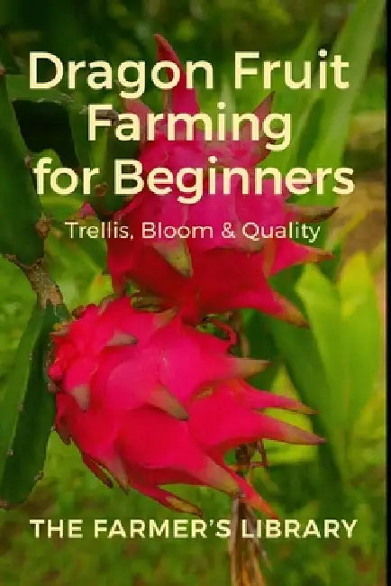 Dragon Fruit Farming for Beginners: A Practical Guide to Trellising, Flowering, Pollination, Fruit Quality & Small-Scale Profit by Farmer's Library