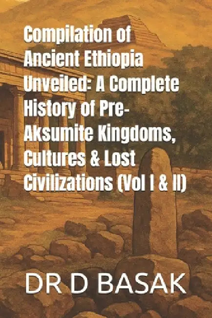 Compilation of Ancient Ethiopia Unveiled: A Complete History of Pre-Aksumite Kingdoms, Cultures & Lost Civilizations (Vol I & II) by D. Basak
