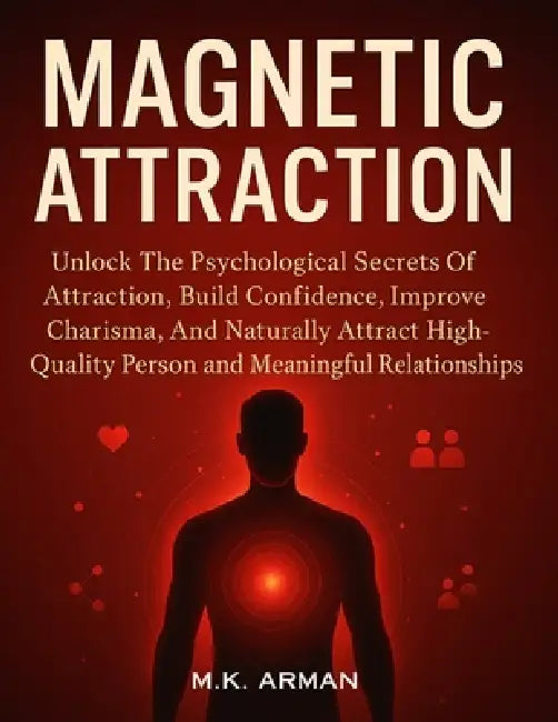 Magnetic Attraction: Unlock The Psychological Secrets Of Attraction, Build Confidence, Improve Charisma, And Naturally Attract High-Quality Person And by M. K. Arman