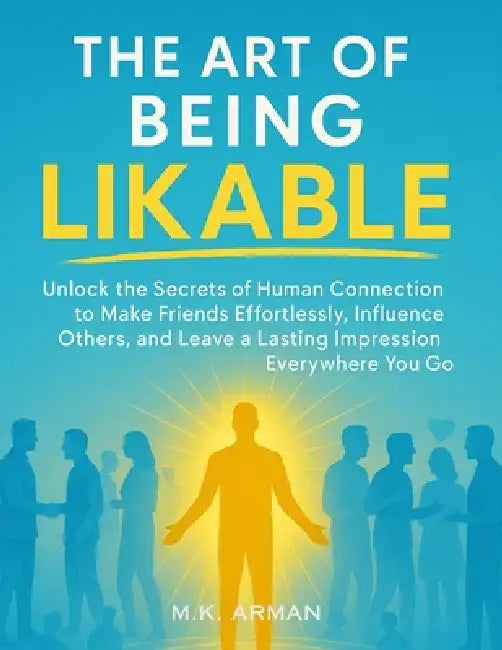 The Art of Being Likable: Unlock the Secrets of Human Connection to Make Friends Effortlessly, Influence Others, and Leave a Lasting Impression Everyw by M. K. Arman