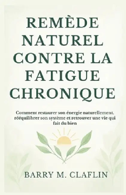 Remède Naturel Contre La Fatigue Chronique: Comment restaurer son énergie naturellement, rééquilibrer son système et retrouver une vie qui fait du bie by Barry M. Claflin