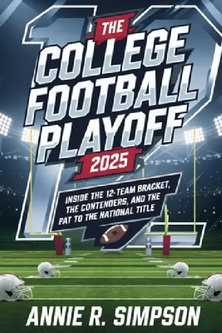 The College Football Playoff 2025: Inside the 12-Team Bracket, the Contenders, and the Path to the National Title by Annie R. Simpson