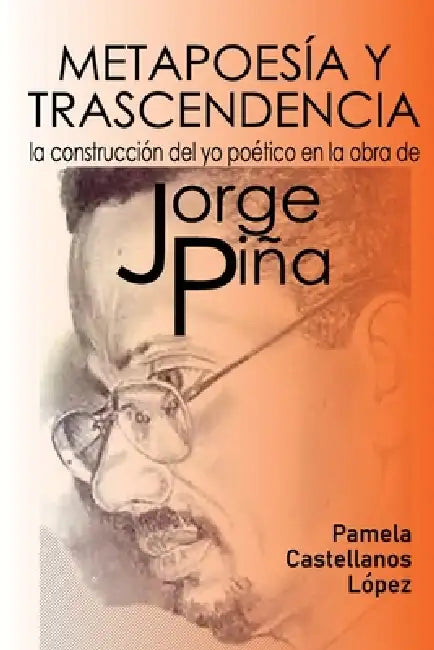 Metapoesía Y Trascendencia: La Construcción del Yo Poético En La Obra de Jorge Piña by Pamela Castellanos López