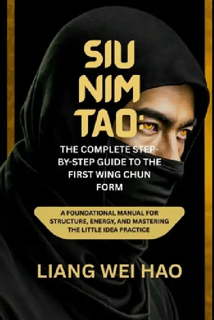 Siu Nim Tao: The Complete Step-by-Step Guide to the First Wing Chun Form: A Foundational Manual for Structure, Energy, and Mastering the Little Idea p by Liang Wei Hao