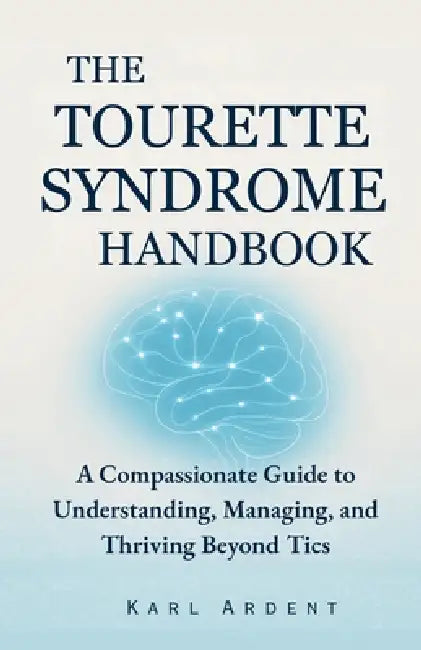 The Tourette Syndrome Handbook: A Compassionate Guide to Understanding, Managing, and Thriving Beyond Tics by Karl Ardent