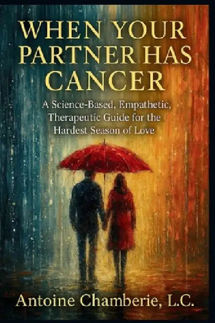 When Your Partner Has Cancer: A Science-Based, Empathetic, Therapeutic Guide for the Hardest Season of Love by Antoine Chamberie