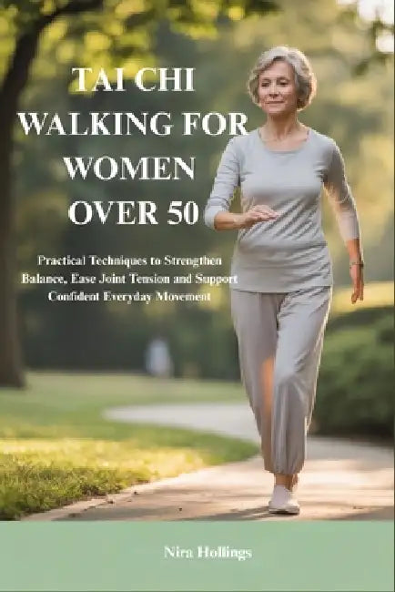 Tai CHI Walking for Women Over 50: Practical Techniques to Strengthen Balance, Ease Joint Tension and Support Confident Everyday Movement by Nira Hollings