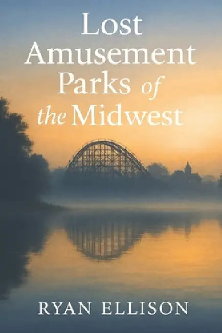 Lost Amusement Parks of the Midwest: A History of Vanished Rides, Forgotten Places, and Summer Memories by Ryan Ellison