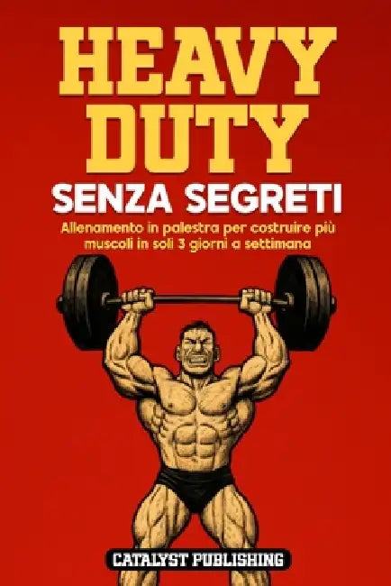 Heavy Duty Senza Segreti: Allenamento in palestra per costruire più muscoli in soli 3 giorni a settimana by Catalyst Publishing