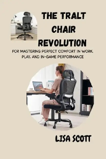 The Tralt Chair Revolution for Mastering Perfect Comfort in Work, Play, and In-Game Performance: A Complete Guide to Posture, Productivity, and Pain-F by Lisa Scott