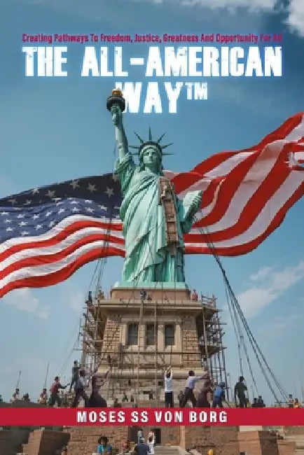 The All-American Way(TM): Creating Pathways to Freedom, Justice, Greatness and Opportunity for All by Moses S. S. Von Borg