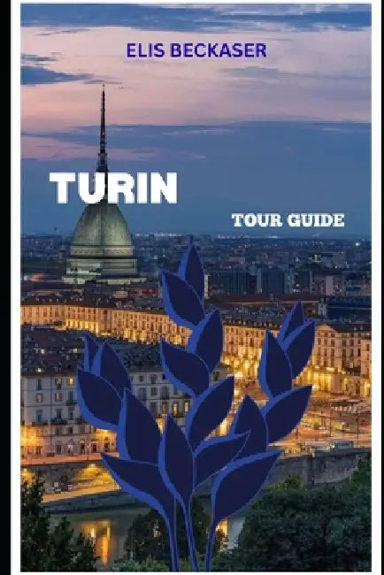 Turin Tour Guide: Explore Royal History, Stunning Architecture, Local Cuisine, Museums, and Hidden City Gems by Elis Beckaser