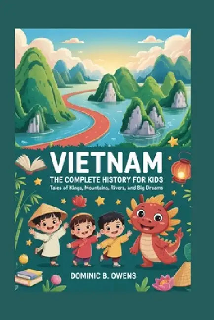 Vietnam: The Complete History for Kids: Tales of Kings, Mountains, Rivers, and Big Dreams by Dominic B. Owens