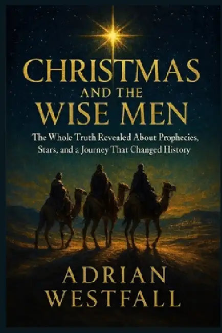 Christmas and the Wise Men: The Whole Truth Revealed About Prophecies, Stars, and a Journey That Changed by Adrian Westfall