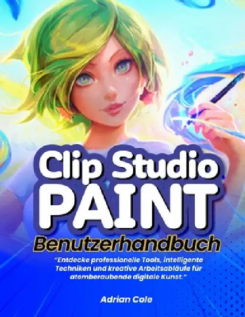 Clip Studio Paint Benutzerhandbuch: "Entdecke professionelle Tools, intelligente Techniken und kreative Arbeitsabläufe für atemberaubende digitale Kun by Adrian Cole
