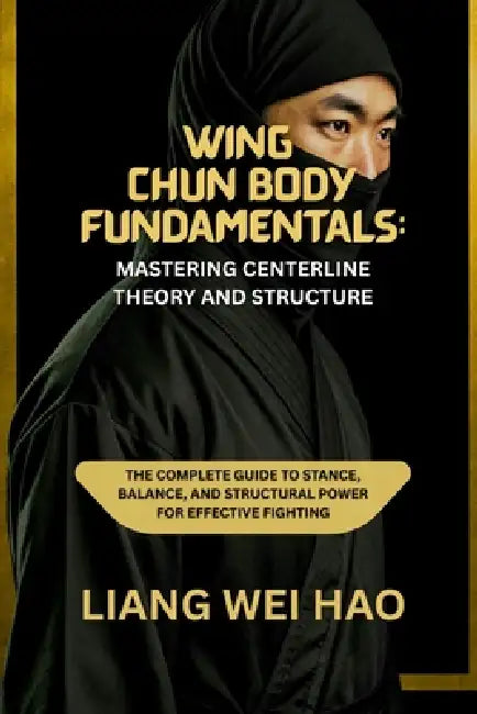 Wing Chun Body Fundamentals: Mastering Centerline Theory and Structure: The Complete Guide to Stance, Balance, and Structural Power for Effective Figh by Liang Wei Hao
