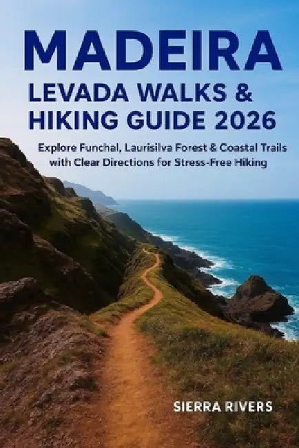 Madeira Levada Walks & Hiking Guide 2026: Explore Funchal, Laurisilva Forest & Coastal Trails with Clear Directions for Stress-Free Hiking by Sierra Rivers