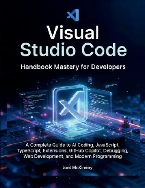 Visual Studio Code Handbook Mastery for Developers: A Complete Guide to AI Coding, JavaScript, TypeScript, Extensions, GitHub Copilot, Debugging, Web by Joel McKinney