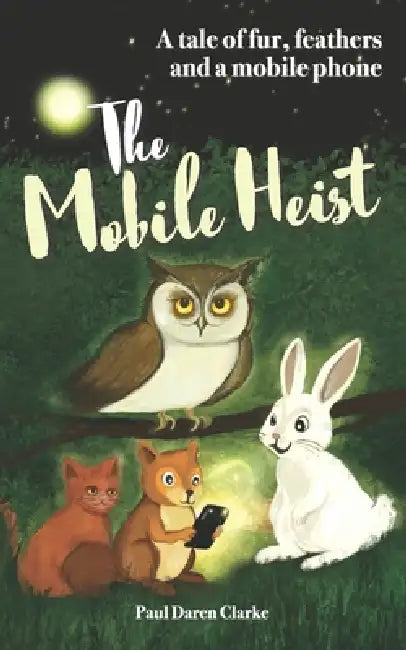 The Mobile Heist: A tale of fur, feathers and a mobile phone: An Owl, a cat, a rabbit, a squirrel and a dog save the forests by coming together to mak by Paul Daren Clarke