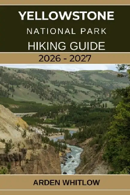 Yellowstone National Park Hiking Guide 2026 - 2027: A Step-by-Step Hiking Companion to Yellowstone's Iconic Trails, Scenic Peaks, and Hidden Wildernes by Arden Whitlow
