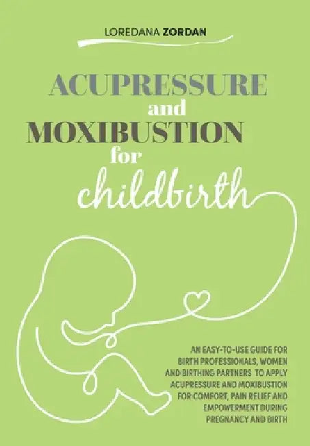 Acupressure and moxibustion for childbirth: An easy-to-use guide for Birth Professionals, Women and Birthing Partners to apply acupressure and moxibus by Loredana Zordan